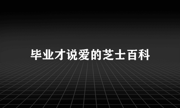 毕业才说爱的芝士百科