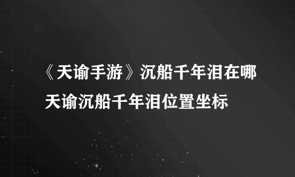 《天谕手游》沉船千年泪在哪 天谕沉船千年泪位置坐标