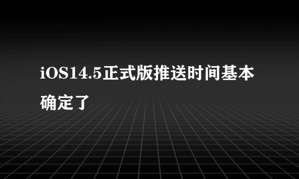 iOS14.5正式版推送时间基本确定了