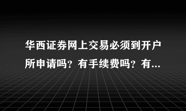 华西证券网上交易必须到开户所申请吗？有手续费吗？有是多少？