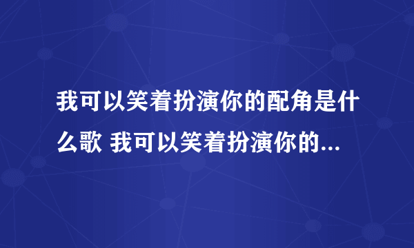 我可以笑着扮演你的配角是什么歌 我可以笑着扮演你的配角是何歌