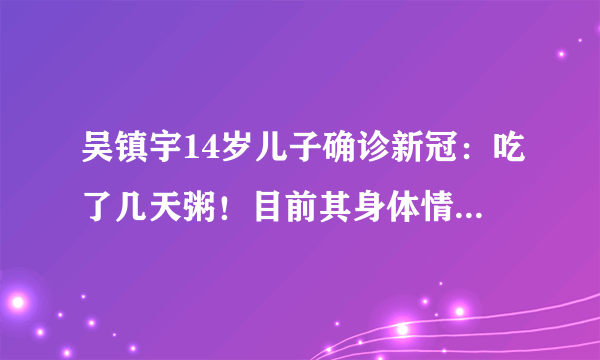 吴镇宇14岁儿子确诊新冠：吃了几天粥！目前其身体情况如何了？