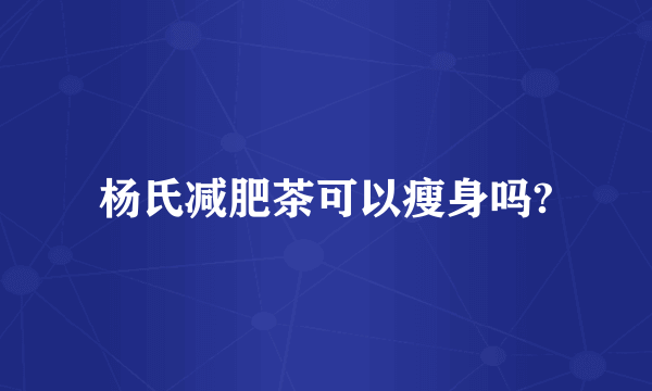 杨氏减肥茶可以瘦身吗?