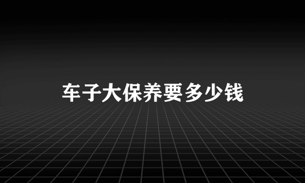 车子大保养要多少钱