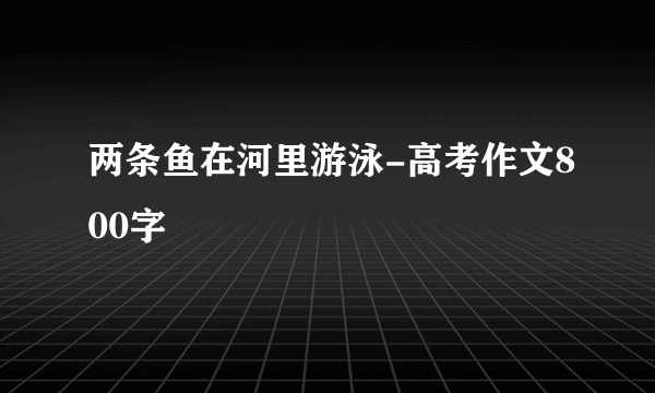 两条鱼在河里游泳-高考作文800字