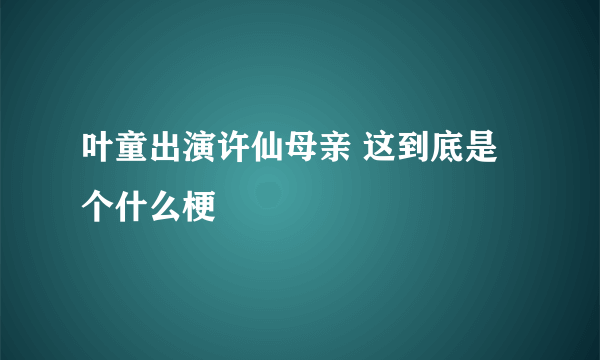 叶童出演许仙母亲 这到底是个什么梗