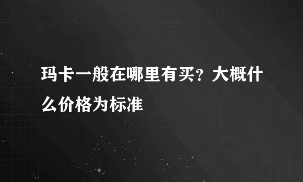 玛卡一般在哪里有买？大概什么价格为标准