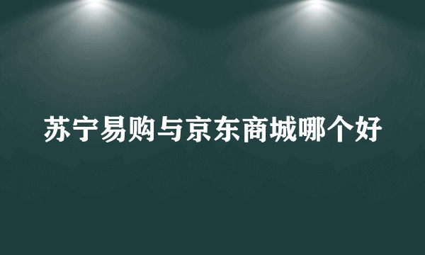 苏宁易购与京东商城哪个好