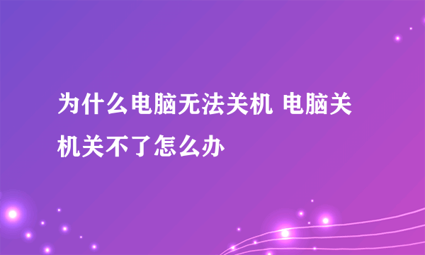 为什么电脑无法关机 电脑关机关不了怎么办