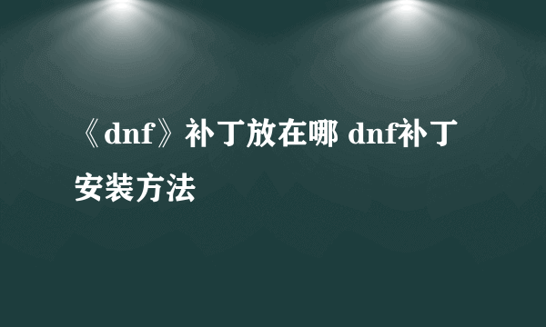 《dnf》补丁放在哪 dnf补丁安装方法