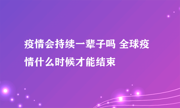 疫情会持续一辈子吗 全球疫情什么时候才能结束