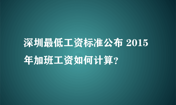 深圳最低工资标准公布 2015年加班工资如何计算？