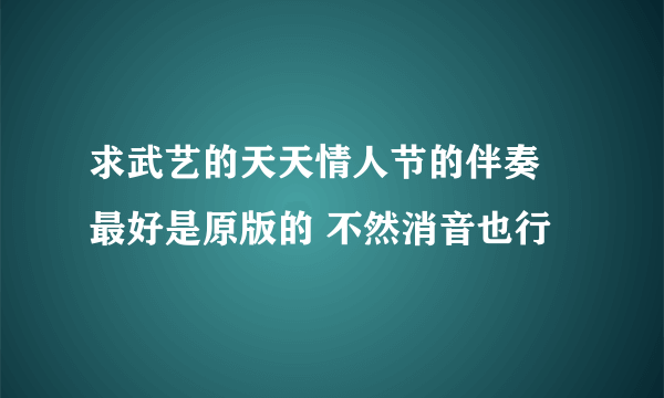 求武艺的天天情人节的伴奏 最好是原版的 不然消音也行