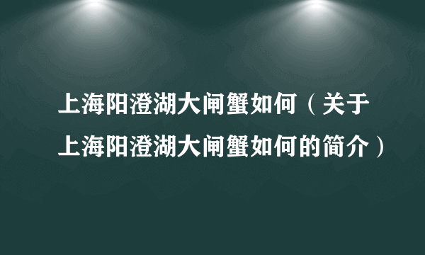 上海阳澄湖大闸蟹如何（关于上海阳澄湖大闸蟹如何的简介）