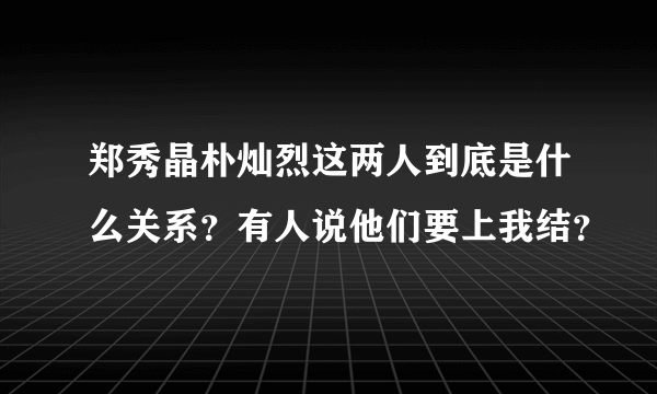 郑秀晶朴灿烈这两人到底是什么关系？有人说他们要上我结？