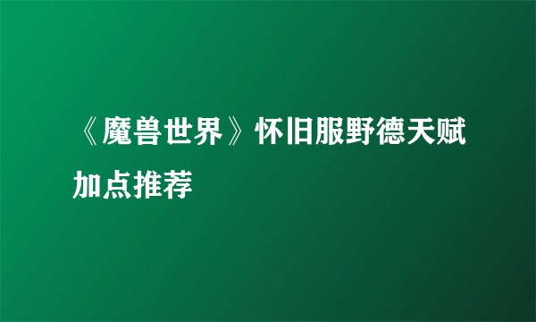 《魔兽世界》怀旧服野德天赋加点推荐