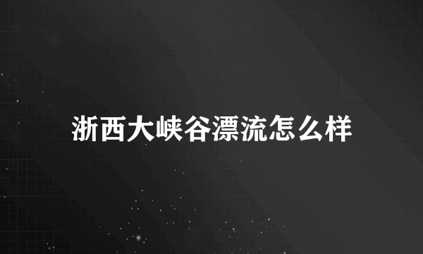 浙西大峡谷漂流怎么样