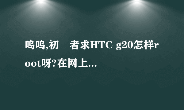 呜呜,初學者求HTC g20怎样root呀?在网上看了教程,也不知道怎么弄