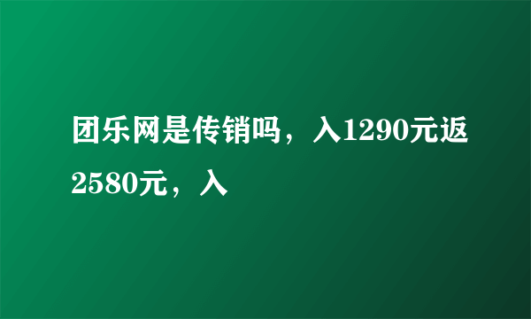 团乐网是传销吗，入1290元返2580元，入