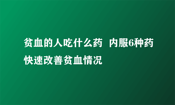 贫血的人吃什么药  内服6种药快速改善贫血情况