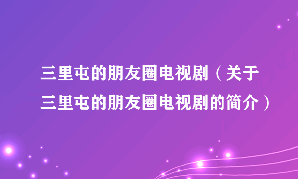 三里屯的朋友圈电视剧（关于三里屯的朋友圈电视剧的简介）