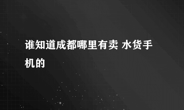 谁知道成都哪里有卖 水货手机的