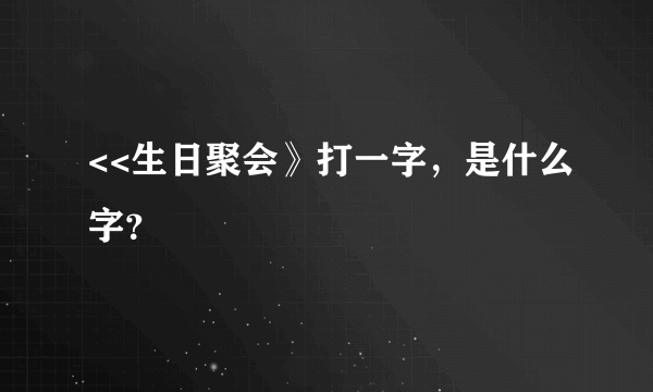 <<生日聚会》打一字，是什么字？