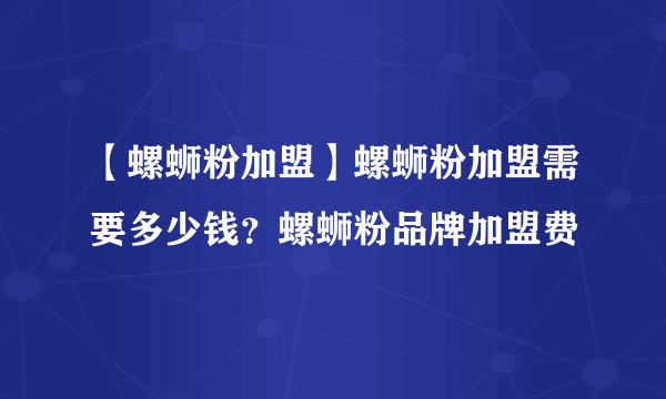 【螺蛳粉加盟】螺蛳粉加盟需要多少钱？螺蛳粉品牌加盟费