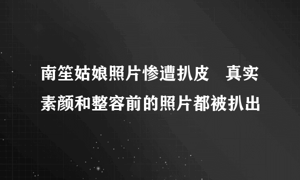 南笙姑娘照片惨遭扒皮   真实素颜和整容前的照片都被扒出