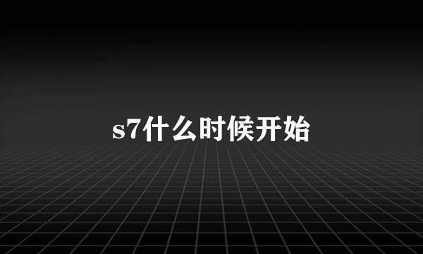 s7什么时候开始