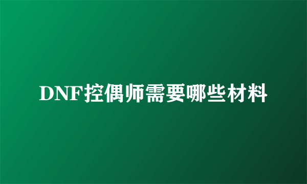 DNF控偶师需要哪些材料