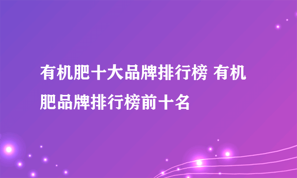 有机肥十大品牌排行榜 有机肥品牌排行榜前十名