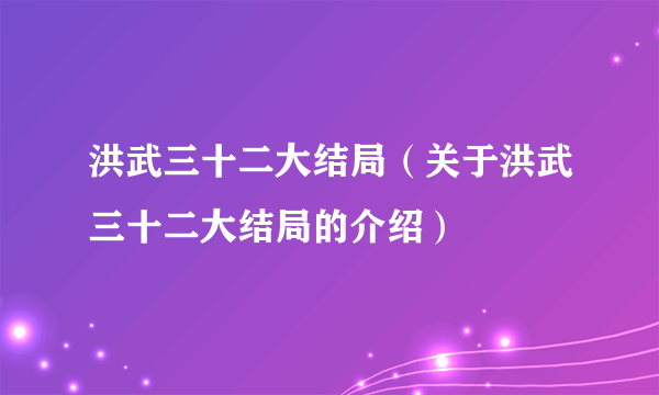 洪武三十二大结局（关于洪武三十二大结局的介绍）