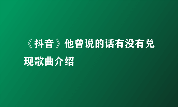 《抖音》他曾说的话有没有兑现歌曲介绍