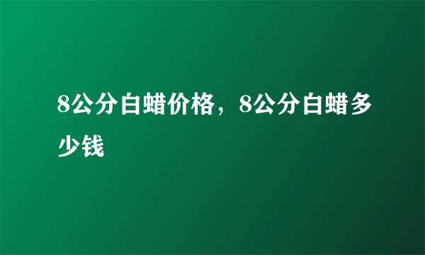 8公分白蜡价格，8公分白蜡多少钱