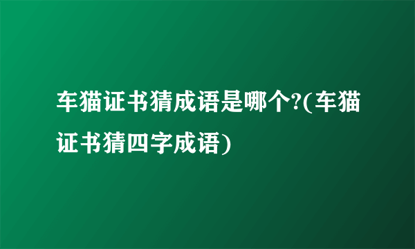 车猫证书猜成语是哪个?(车猫证书猜四字成语)