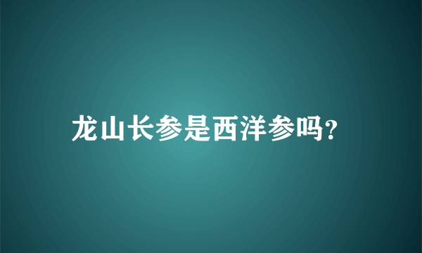 龙山长参是西洋参吗？