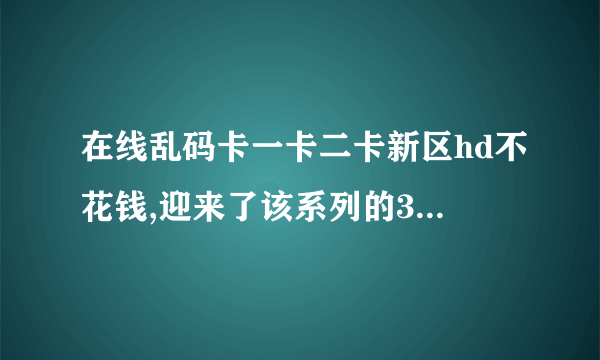 在线乱码卡一卡二卡新区hd不花钱,迎来了该系列的30周年。