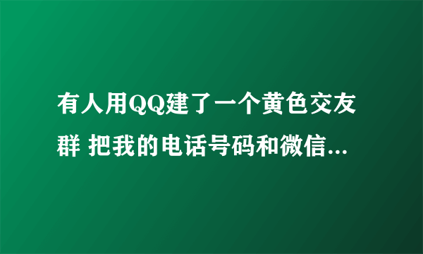 有人用QQ建了一个黄色交友群 把我的电话号码和微信都公布到里面了 让他们给我打电话 天天半夜我都能接到十多个陌生号码 我怎么办 我不知道是谁干的