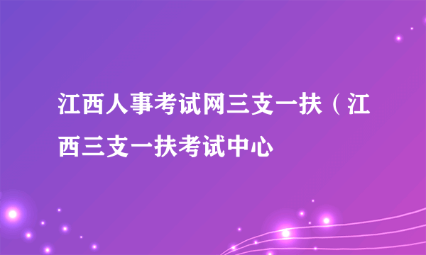 江西人事考试网三支一扶（江西三支一扶考试中心