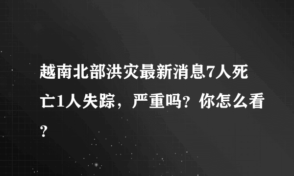 越南北部洪灾最新消息7人死亡1人失踪，严重吗？你怎么看？