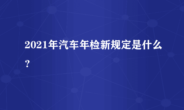 2021年汽车年检新规定是什么？