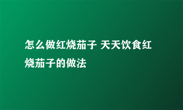 怎么做红烧茄子 天天饮食红烧茄子的做法