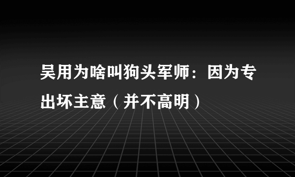 吴用为啥叫狗头军师：因为专出坏主意（并不高明）