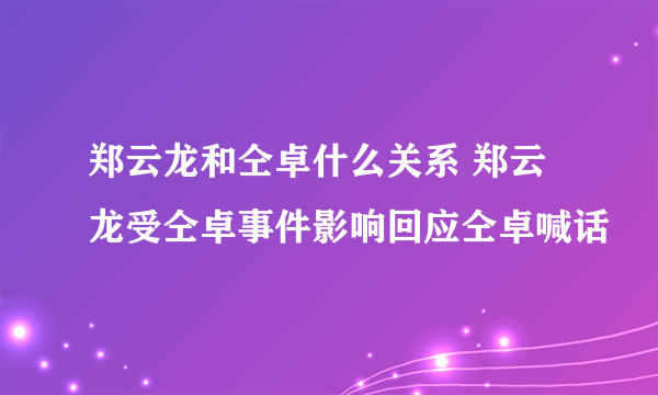 郑云龙和仝卓什么关系 郑云龙受仝卓事件影响回应仝卓喊话