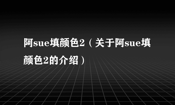 阿sue填颜色2（关于阿sue填颜色2的介绍）