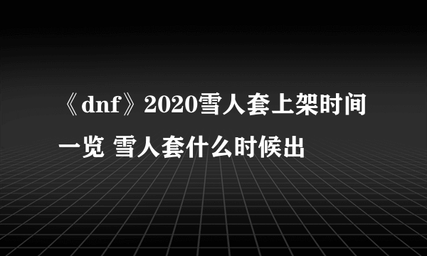 《dnf》2020雪人套上架时间一览 雪人套什么时候出