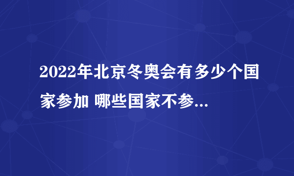 2022年北京冬奥会有多少个国家参加 哪些国家不参加北京冬奥会