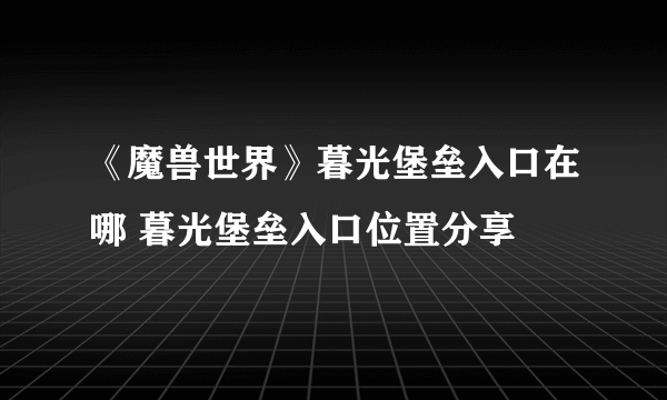 《魔兽世界》暮光堡垒入口在哪 暮光堡垒入口位置分享