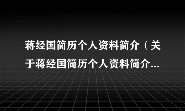 蒋经国简历个人资料简介（关于蒋经国简历个人资料简介的简介）